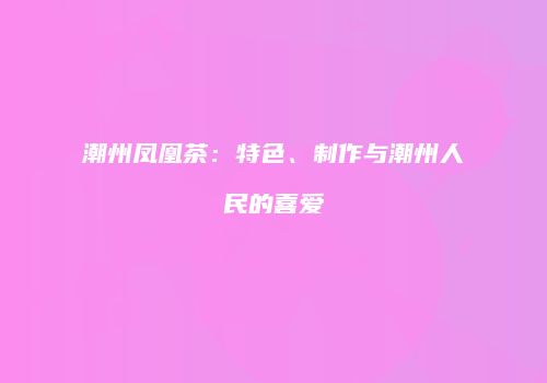 潮州凤凰茶：特色、制作与潮州人民的喜爱