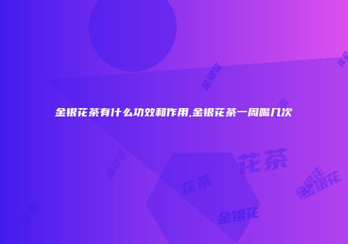 金银花茶有什么功效和作用,金银花茶一周喝几次