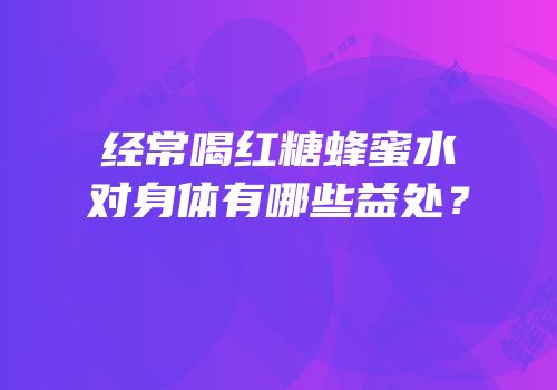 经常喝红糖蜂蜜水对身体有哪些益处？