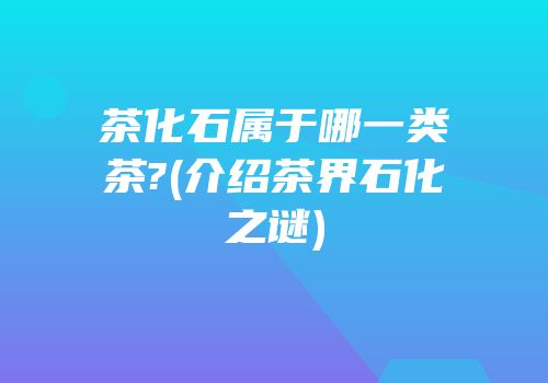 茶化石属于哪一类茶?(介绍茶界石化之谜)
