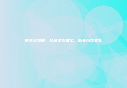桐关金骏眉：品味湖南瑰宝，感受茶香文化
