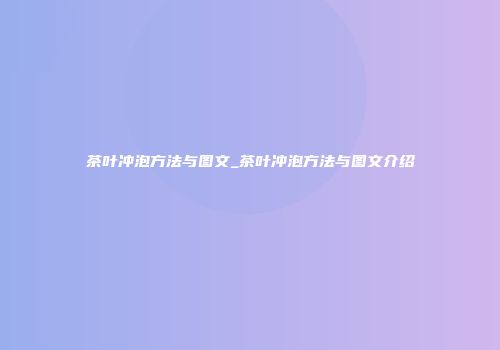 茶叶冲泡方法与图文_茶叶冲泡方法与图文介绍