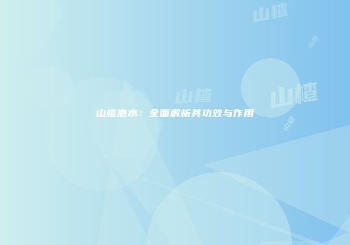 山楂泡水：全面解析其功效与作用