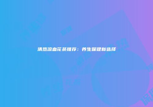 清热凉血花茶推荐：养生保健新选择