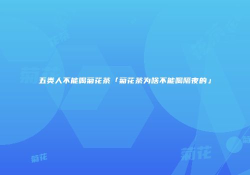 五类人不能喝菊花茶「菊花茶为啥不能喝隔夜的」