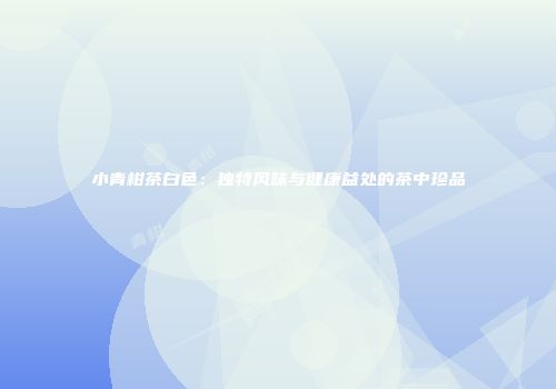 小青柑茶白色：独特风味与健康益处的茶中珍品