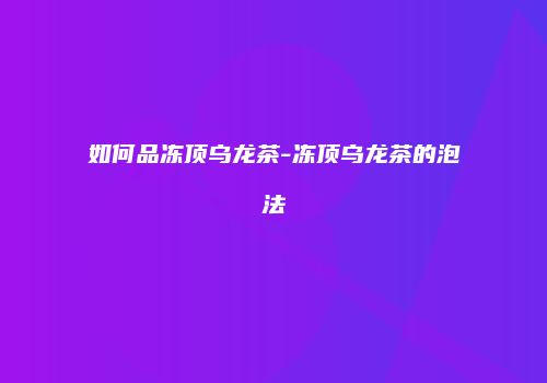 如何品冻顶乌龙茶-冻顶乌龙茶的泡法