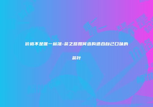 价格不是唯一标准-茶之路如何选购适合自己口味的茶叶
