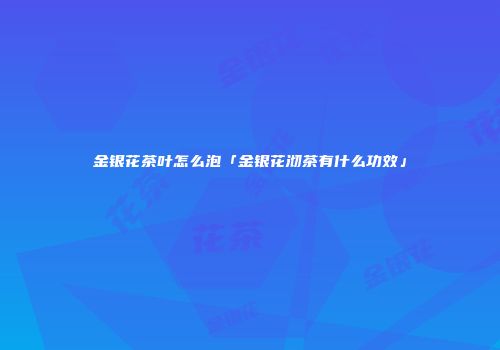 金银花茶叶怎么泡「金银花沏茶有什么功效」