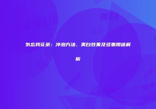 勿忘我花茶：冲泡方法、美白效果及多重用途解析