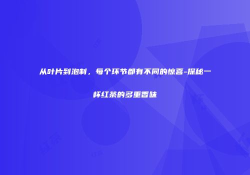 从叶片到泡制，每个环节都有不同的惊喜-探秘一杯红茶的多重香味