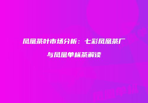 凤凰茶叶市场分析：七彩凤凰茶厂与凤凰单枞茶解读