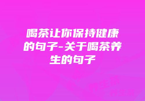 喝茶让你保持健康的句子-关于喝茶养生的句子