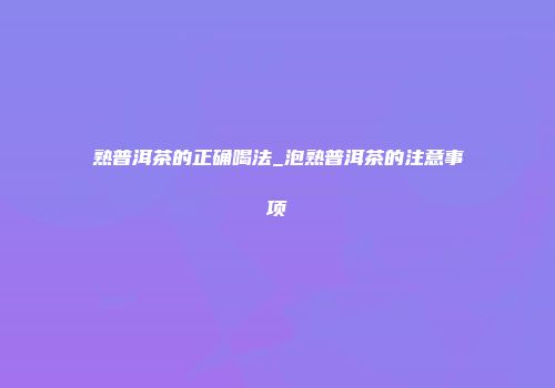 熟普洱茶的正确喝法_泡熟普洱茶的注意事项