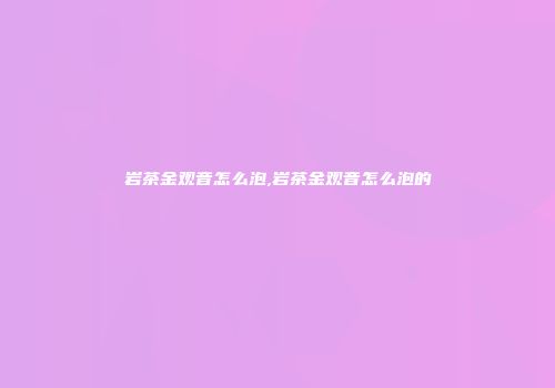 岩茶金观音怎么泡,岩茶金观音怎么泡的