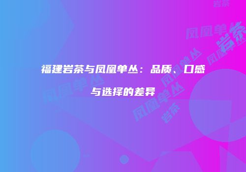 福建岩茶与凤凰单丛：品质、口感与选择的差异