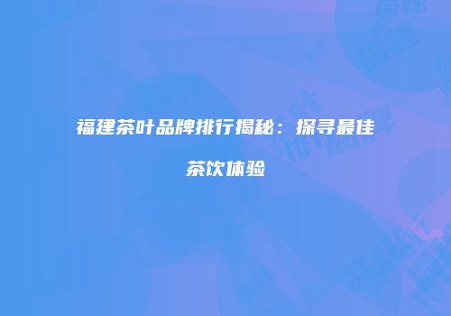 福建茶叶品牌排行揭秘：探寻最佳茶饮体验