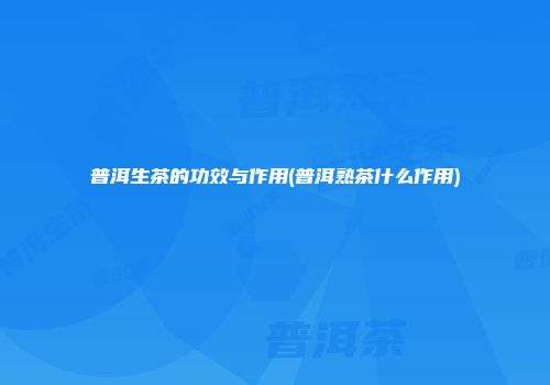 普洱生茶的功效与作用(普洱熟茶什么作用)