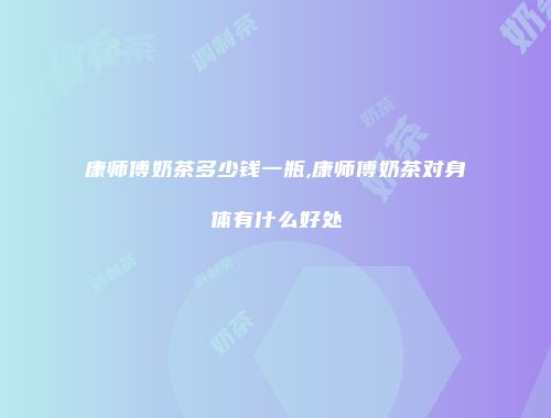 康师傅奶茶多少钱一瓶,康师傅奶茶对身体有什么好处