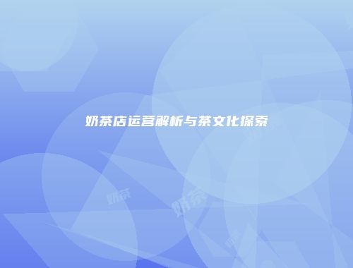 奶茶店运营解析与茶文化探索