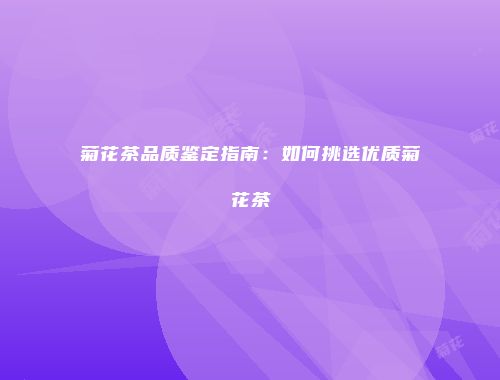 菊花茶品质鉴定指南：如何挑选优质菊花茶