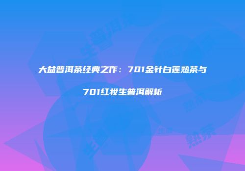 大益普洱茶经典之作：701金针白莲熟茶与701红妆生普洱解析