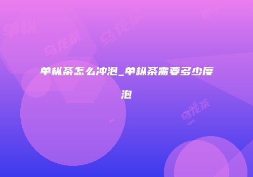 单枞茶怎么冲泡_单枞茶需要多少度泡
