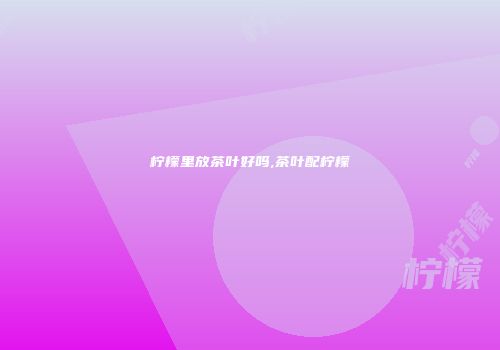 柠檬里放茶叶好吗,茶叶配柠檬