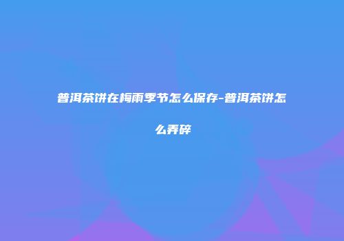 普洱茶饼在梅雨季节怎么保存-普洱茶饼怎么弄碎