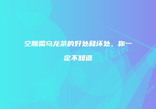 空腹喝乌龙茶的好处和坏处，你一定不知道