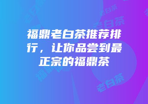 福鼎老白茶推荐排行，让你品尝到最正宗的福鼎茶