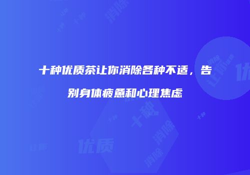 十种优质茶让你消除各种不适，告别身体疲惫和心理焦虑