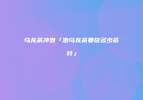 乌龙茶冲泡「泡乌龙茶要放多少茶叶」
