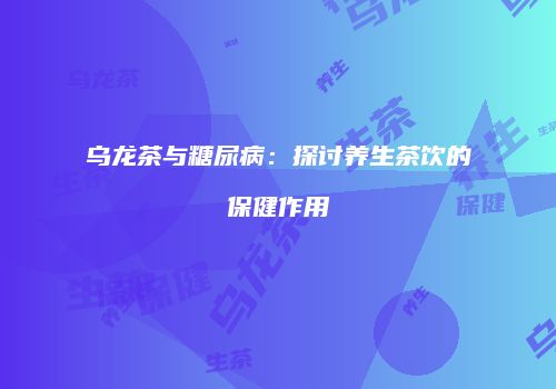 乌龙茶与糖尿病：探讨养生茶饮的保健作用