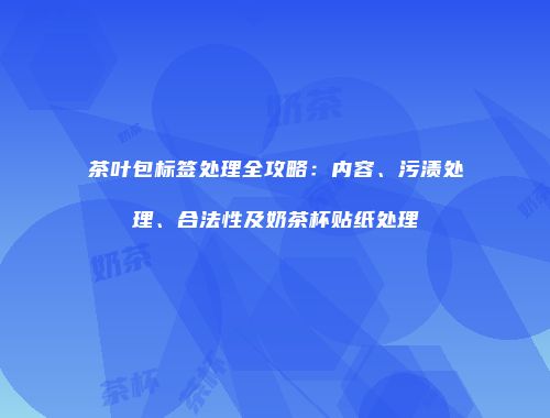 茶叶包标签处理全攻略：内容、污渍处理、合法性及奶茶杯贴纸处理