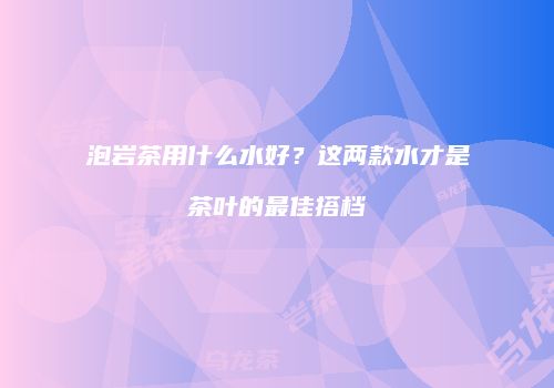 泡岩茶用什么水好？这两款水才是茶叶的最佳搭档