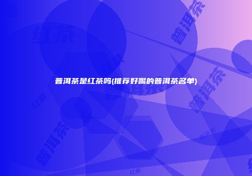 普洱茶是红茶吗(推荐好喝的普洱茶名单)