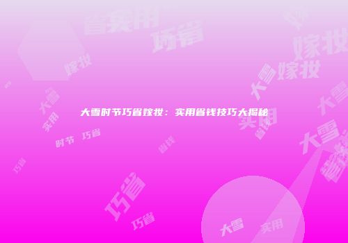 大雪时节巧省嫁妆：实用省钱技巧大揭秘