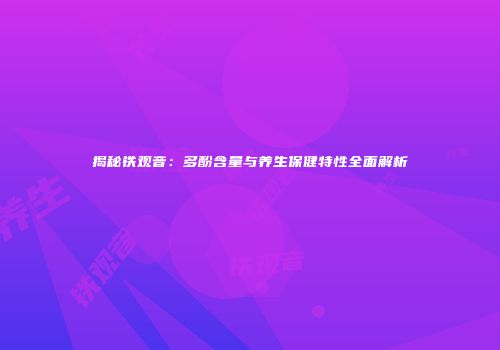 揭秘铁观音：多酚含量与养生保健特性全面解析