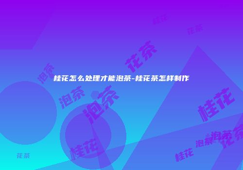 桂花怎么处理才能泡茶-桂花茶怎样制作