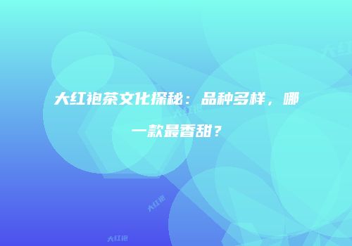 大红袍茶文化探秘：品种多样，哪一款最香甜？