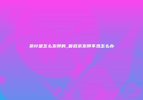 茶叶是怎么发酵的_做岩茶发酵不热怎么办