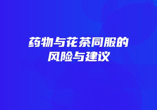 药物与花茶同服的风险与建议
