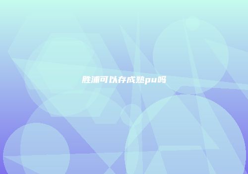 胜浦可以存成熟pu吗