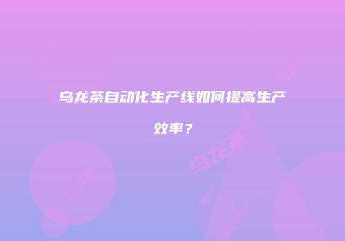 乌龙茶自动化生产线如何提高生产效率？