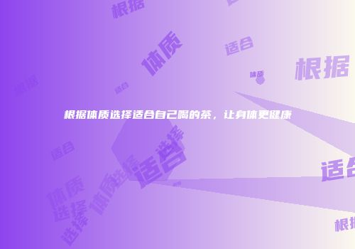 根据体质选择适合自己喝的茶，让身体更健康