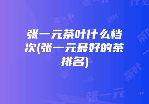 张一元茶叶什么档次(张一元最好的茶排名)