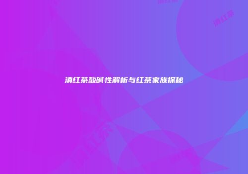 滇红茶酸碱性解析与红茶家族探秘