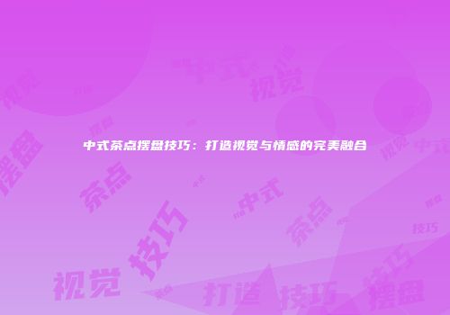 中式茶点摆盘技巧：打造视觉与情感的完美融合