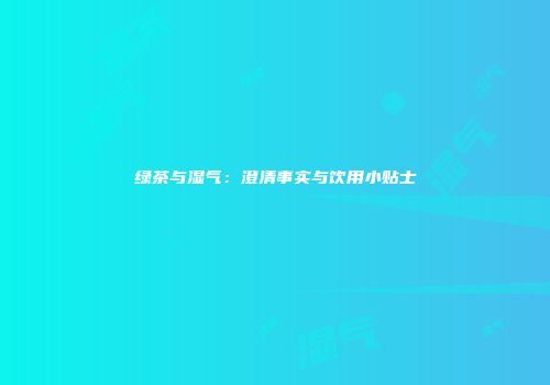 绿茶与湿气：澄清事实与饮用小贴士
